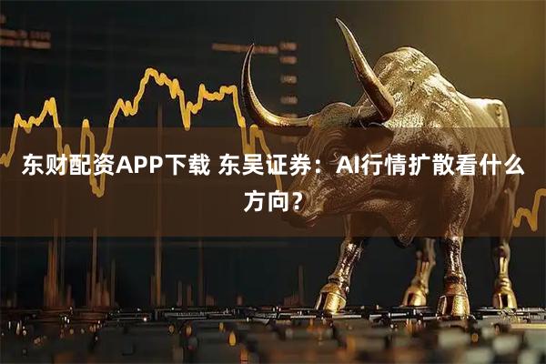 东财配资APP下载 东吴证券：AI行情扩散看什么方向？