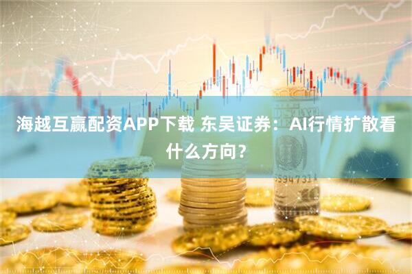 海越互赢配资APP下载 东吴证券：AI行情扩散看什么方向？