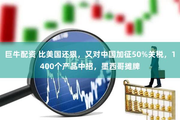 巨牛配资 比美国还狠，又对中国加征50%关税，1400个产品中招，墨西哥摊牌