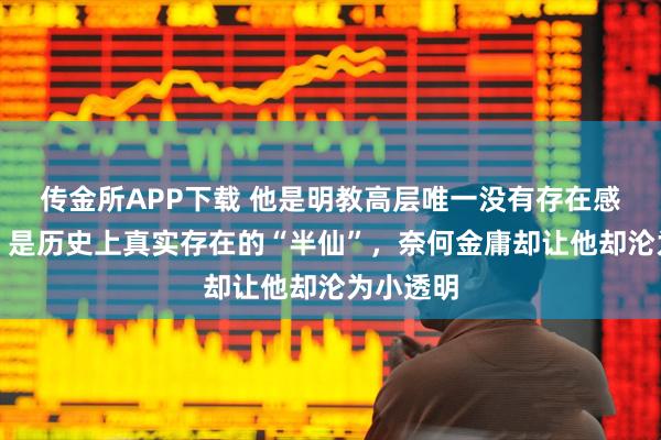 传金所APP下载 他是明教高层唯一没有存在感的高手，是历史上真实存在的“半仙”，奈何金庸却让他却沦为小透明