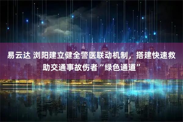 易云达 浏阳建立健全警医联动机制，搭建快速救助交通事故伤者“绿色通道”