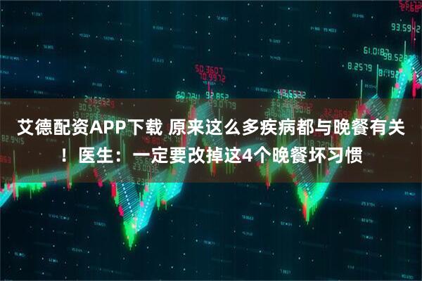 艾德配资APP下载 原来这么多疾病都与晚餐有关！医生：一定要改掉这4个晚餐坏习惯