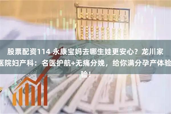 股票配资114 永康宝妈去哪生娃更安心？龙川家医院妇产科：名医护航+无痛分娩，给你满分孕产体验！