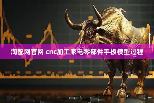 淘配网官网 cnc加工家电零部件手板模型过程