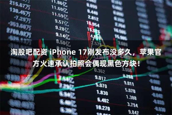 淘股吧配资 iPhone 17刚发布没多久，苹果官方火速承认拍照会偶现黑色方块！