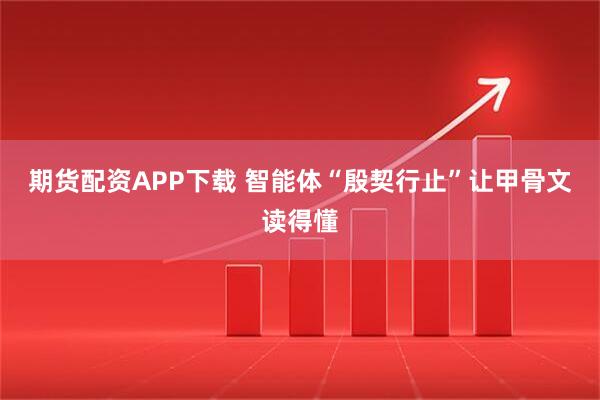 期货配资APP下载 智能体“殷契行止”让甲骨文读得懂