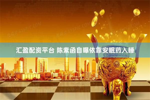 汇盈配资平台 陈紫函自曝依靠安眠药入睡