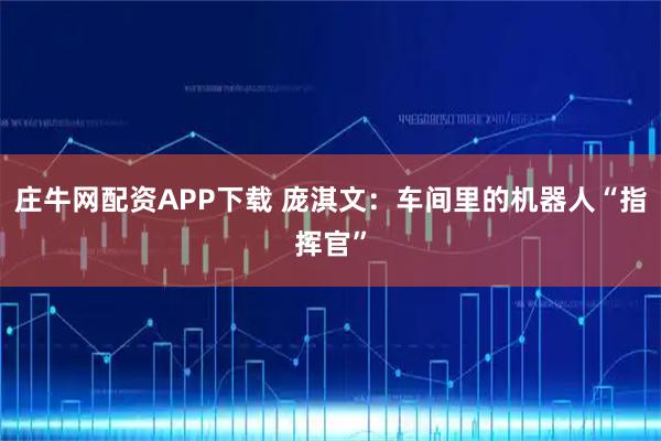 庄牛网配资APP下载 庞淇文：车间里的机器人“指挥官”
