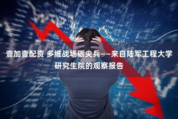 壹加壹配资 多维战场砺尖兵——来自陆军工程大学研究生院的观察报告