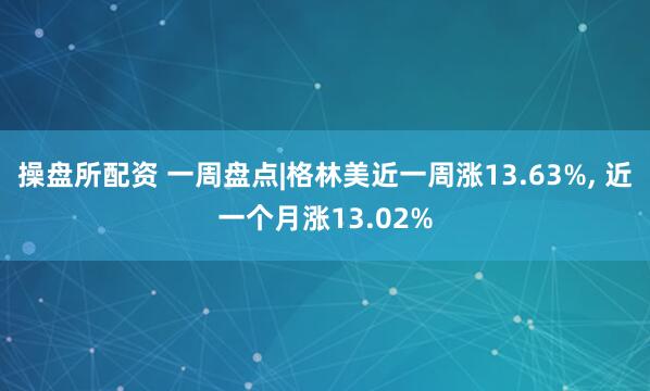 操盘所配资 一周盘点|格林美近一周涨13.63%, 近一个月涨13.02%