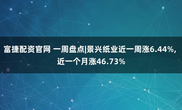 富捷配资官网 一周盘点|景兴纸业近一周涨6.44%, 近一个月涨46.73%