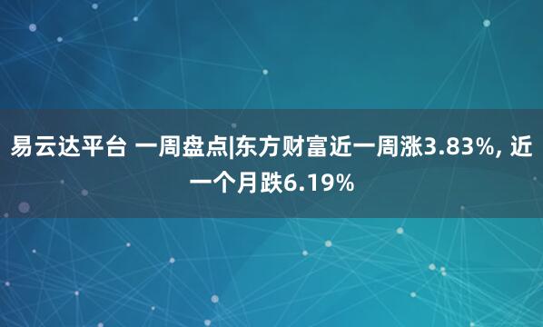 易云达平台 一周盘点|东方财富近一周涨3.83%, 近一个月跌6.19%
