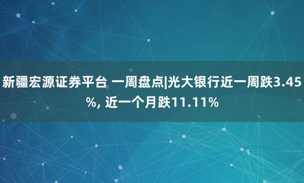 新疆宏源证券平台 一周盘点|光大银行近一周跌3.45%, 近一个月跌11.11%