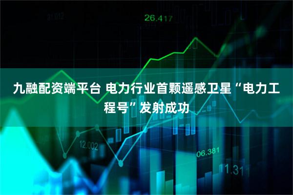 九融配资端平台 电力行业首颗遥感卫星“电力工程号”发射成功