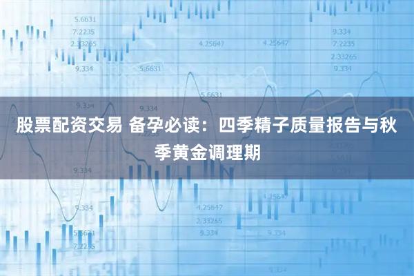 股票配资交易 备孕必读：四季精子质量报告与秋季黄金调理期