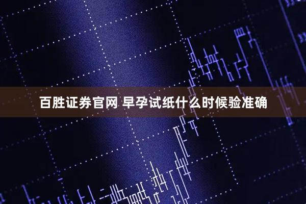 百胜证券官网 早孕试纸什么时候验准确