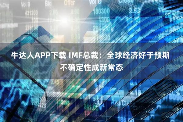牛达人APP下载 IMF总裁：全球经济好于预期 不确定性成新常态