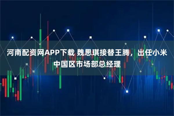 河南配资网APP下载 魏思琪接替王腾，出任小米中国区市场部总经理