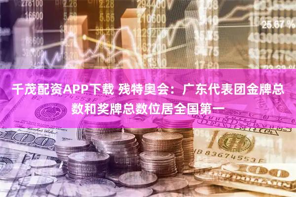 千茂配资APP下载 残特奥会：广东代表团金牌总数和奖牌总数位居全国第一