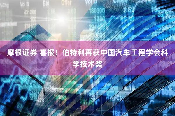 摩根证券 喜报！伯特利再获中国汽车工程学会科学技术奖