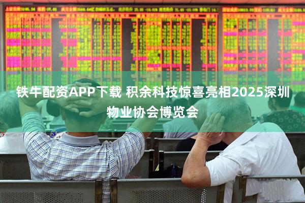 铁牛配资APP下载 积余科技惊喜亮相2025深圳物业协会博览会