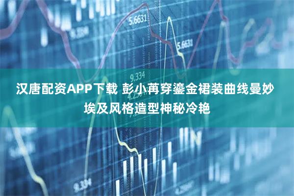 汉唐配资APP下载 彭小苒穿鎏金裙装曲线曼妙 埃及风格造型神秘冷艳