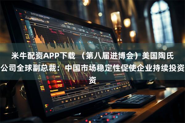 米牛配资APP下载 （第八届进博会）美国陶氏公司全球副总裁：中国市场稳定性促使企业持续投资