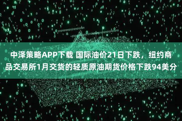 中泽策略APP下载 国际油价21日下跌，纽约商品交易所1月交货的轻质原油期货价格下跌94美分