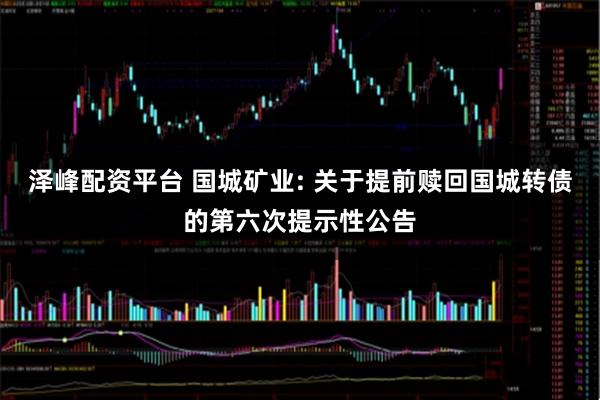 泽峰配资平台 国城矿业: 关于提前赎回国城转债的第六次提示性公告