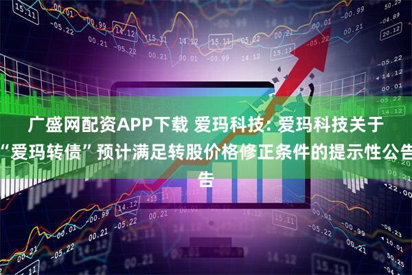 广盛网配资APP下载 爱玛科技: 爱玛科技关于“爱玛转债”预计满足转股价格修正条件的提示性公告