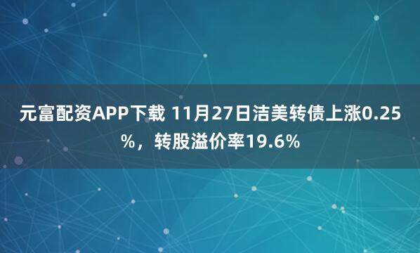 元富配资APP下载 11月27日洁美转债上涨0.25%，转股溢价率19.6%