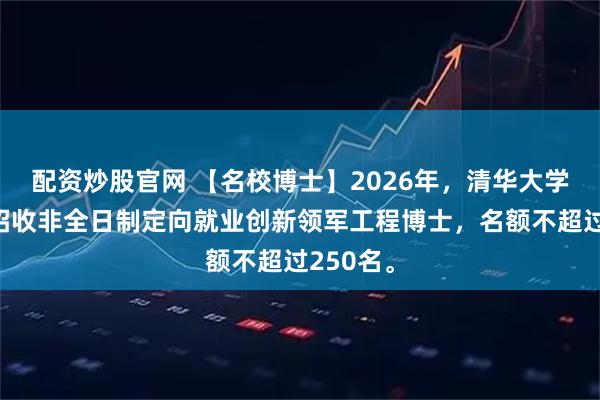 配资炒股官网 【名校博士】2026年，清华大学将继续招收非全日制定向就业创新领军工程博士，名额不超过250名。