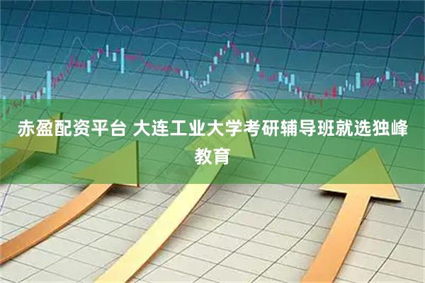 赤盈配资平台 大连工业大学考研辅导班就选独峰教育