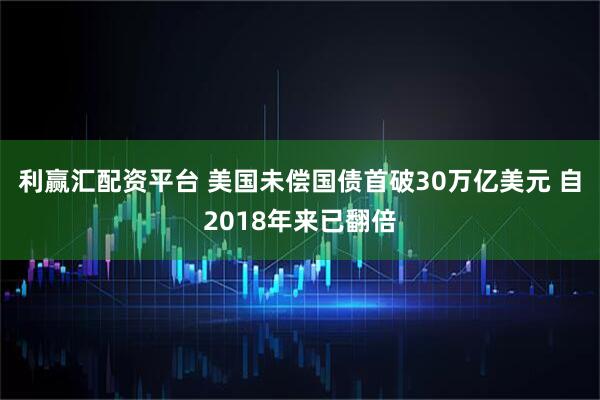 利赢汇配资平台 美国未偿国债首破30万亿美元 自2018年来已翻倍