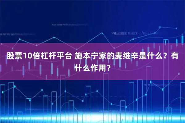 股票10倍杠杆平台 施本宁家的麦维辛是什么？有什么作用？