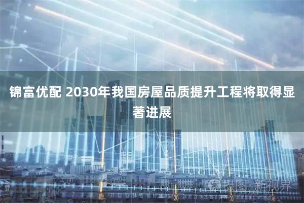 锦富优配 2030年我国房屋品质提升工程将取得显著进展