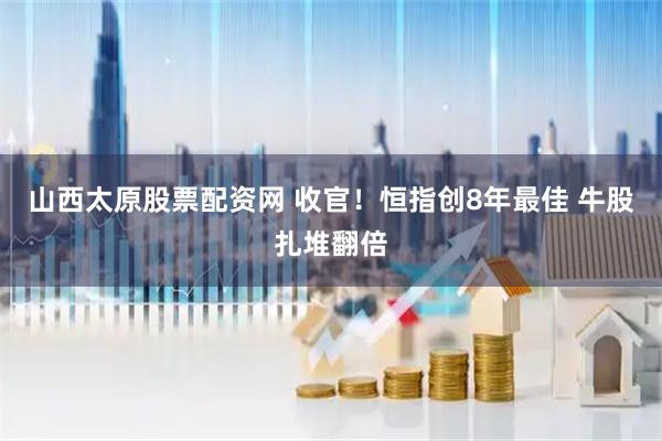 山西太原股票配资网 收官！恒指创8年最佳 牛股扎堆翻倍