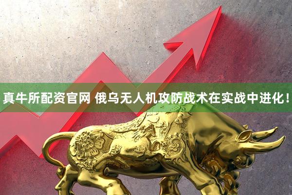 真牛所配资官网 俄乌无人机攻防战术在实战中进化！