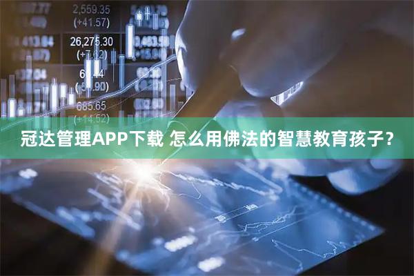 冠达管理APP下载 怎么用佛法的智慧教育孩子？