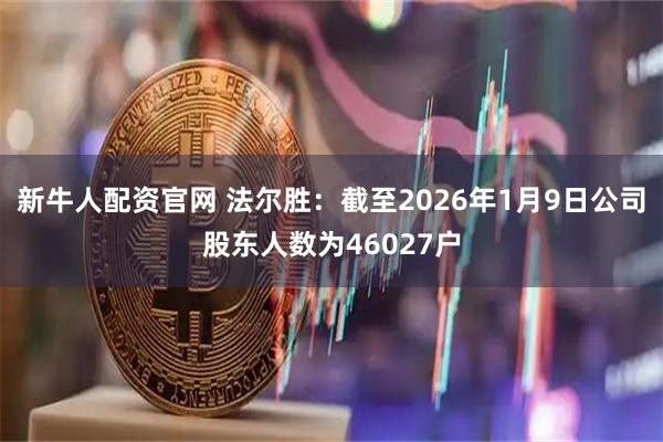 新牛人配资官网 法尔胜：截至2026年1月9日公司股东人数为46027户