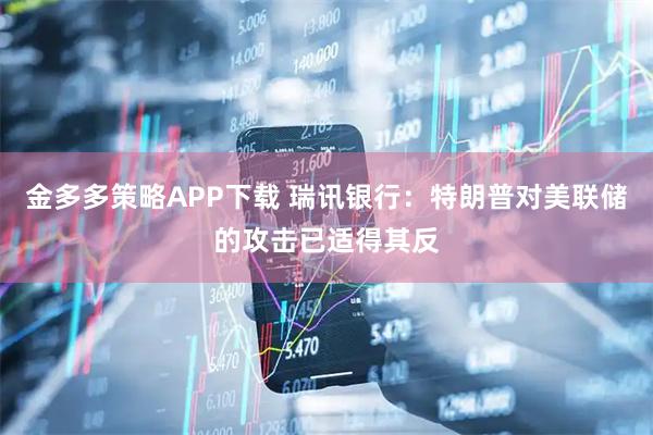 金多多策略APP下载 瑞讯银行：特朗普对美联储的攻击已适得其反