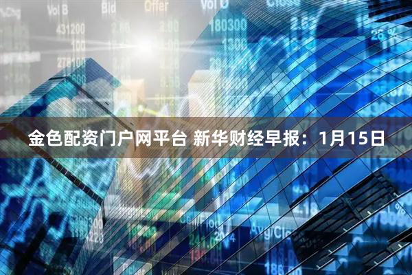 金色配资门户网平台 新华财经早报：1月15日