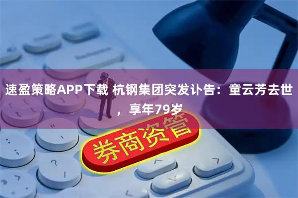 速盈策略APP下载 杭钢集团突发讣告：童云芳去世，享年79岁