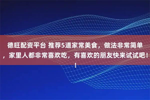 德旺配资平台 推荐5道家常美食，做法非常简单，家里人都非常喜欢吃，有喜欢的朋友快来试试吧！