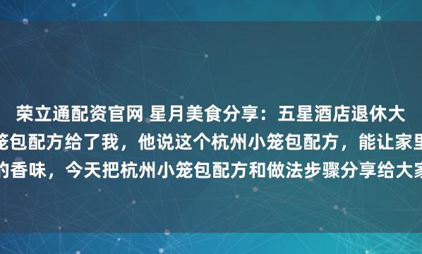 荣立通配资官网 星月美食分享：五星酒店退休大厨姑父，终于把杭州小笼包配方给了我，他说这个杭州小笼包配方，能让家里厨房飘出早点摊的香味，今天把杭州小笼包配方和做法步骤分享给大家！姑父在杭州的五星酒店做了三十多年大...
