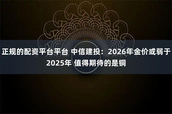 正规的配资平台平台 中信建投：2026年金价或弱于2025年 值得期待的是铜