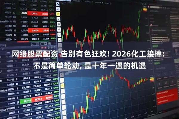网络股票配资 告别有色狂欢! 2026化工接棒: 不是简单轮动, 是十年一遇的机遇