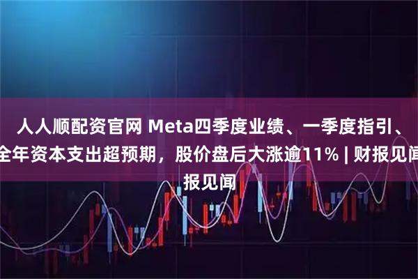 人人顺配资官网 Meta四季度业绩、一季度指引、全年资本支出超预期，股价盘后大涨逾11% | 财报见闻