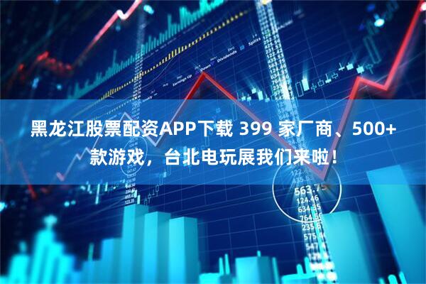 黑龙江股票配资APP下载 399 家厂商、500+款游戏，台北电玩展我们来啦！
