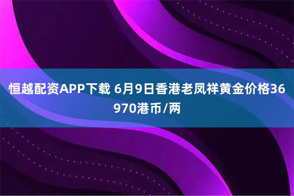 恒越配资APP下载 6月9日香港老凤祥黄金价格36970港币/两